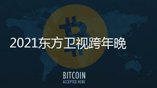 跨年东方 东阵容明星名单年演卫视晚会嘉宾唱会方卫视跨